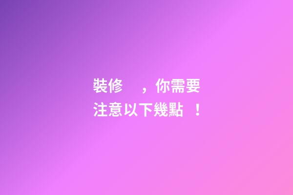 裝修，你需要注意以下幾點！